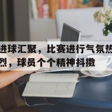 爱游戏下载-进球汇聚，比赛进行气氛热烈，球员个个精神抖擞()