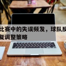 爱游戏-比赛中的失误频发,球队反复调整策略是什么