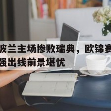 爱游戏下载-波兰主场惨败瑞典，欧锦赛强出线前景堪忧()